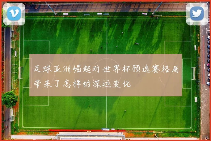 足球亚洲崛起对世界杯预选赛格局带来了怎样的深远变化