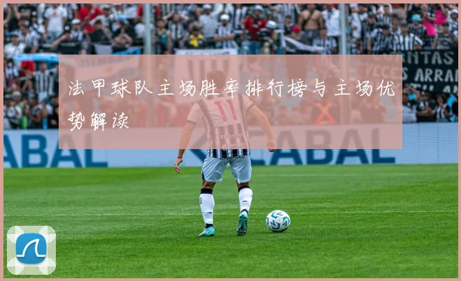 法甲球队主场胜率排行榜与主场优势解读