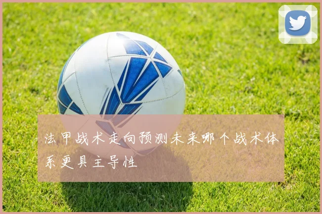 法甲战术走向预测未来哪个战术体系更具主导性