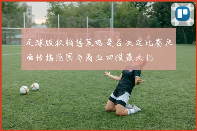 足球版权销售策略是否决定比赛画面传播范围与商业回报最大化