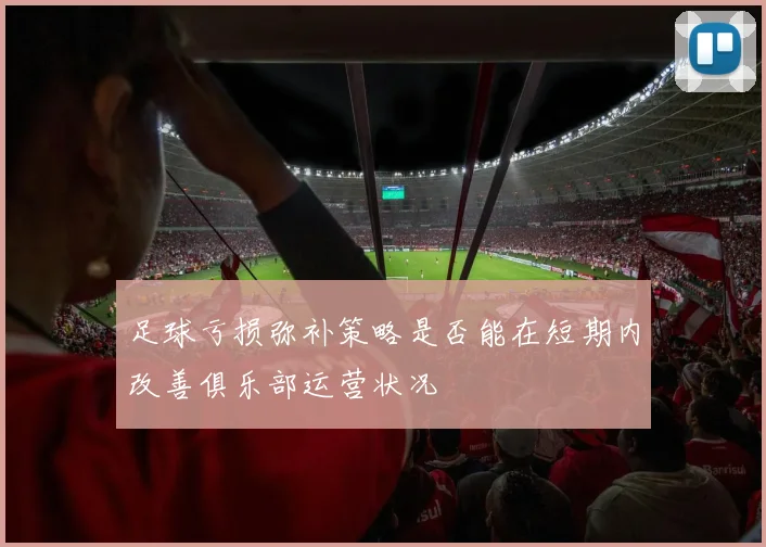 足球亏损弥补策略是否能在短期内改善俱乐部运营状况