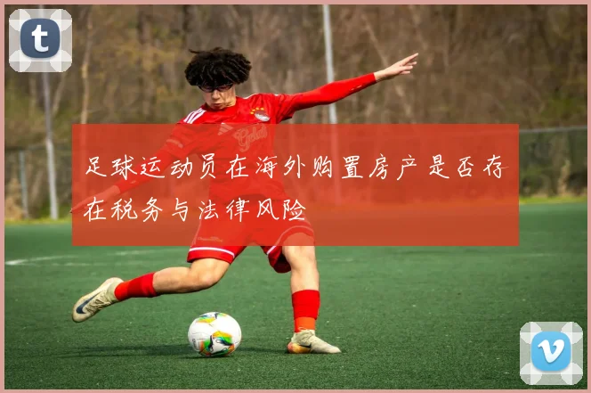 足球运动员在海外购置房产是否存在税务与法律风险